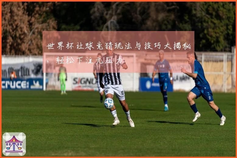 世界杯让球竞猜玩法与技巧大揭秘，轻松下注无压力