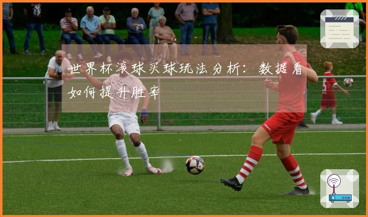 世界杯滚球买球玩法分析：数据看如何提升胜率