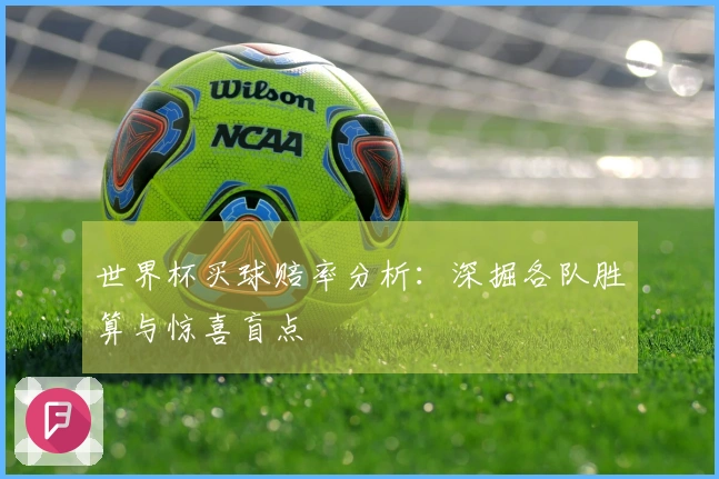 世界杯买球赔率分析：深掘各队胜算与惊喜盲点