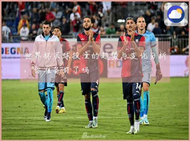 世界杯买球投注的趋势与变化分析，你准备好了吗