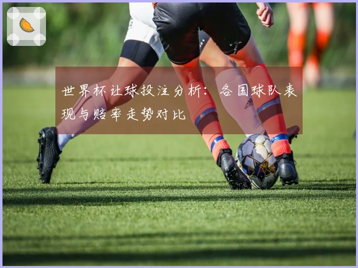 世界杯让球投注分析：各国球队表现与赔率走势对比