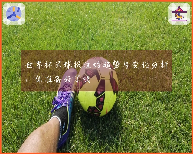 世界杯买球投注的趋势与变化分析，你准备好了吗