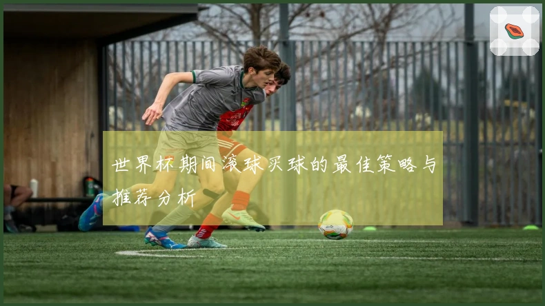 世界杯期间滚球买球的最佳策略与推荐分析